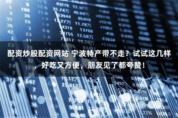 配资炒股配资网站 宁波特产带不走？试试这几样，好吃又方便，朋友见了都夸赞！