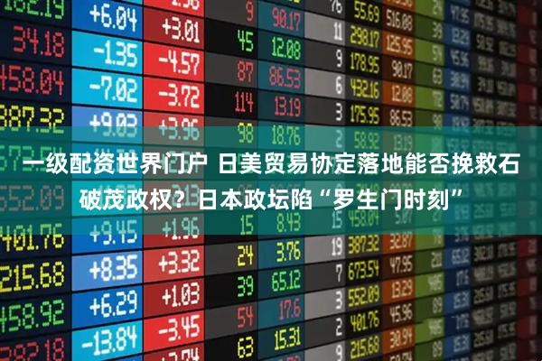 一级配资世界门户 日美贸易协定落地能否挽救石破茂政权？日本政坛陷“罗生门时刻”
