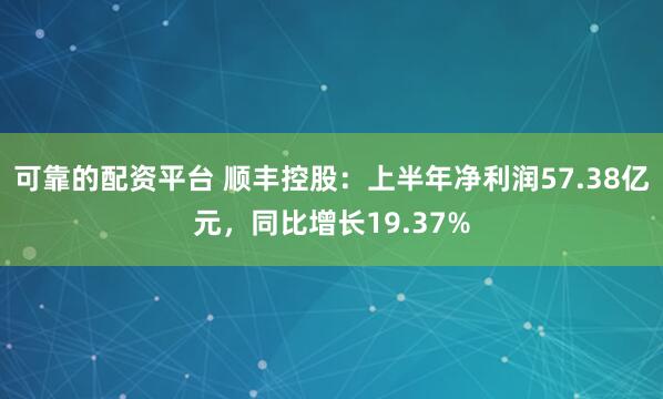 可靠的配资平台 顺丰控股：上半年净利润57.38亿元，同比增长19.37%