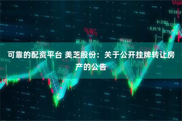 可靠的配资平台 美芝股份：关于公开挂牌转让房产的公告