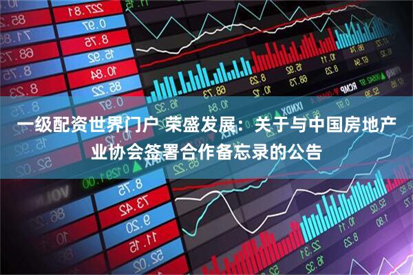 一级配资世界门户 荣盛发展：关于与中国房地产业协会签署合作备忘录的公告