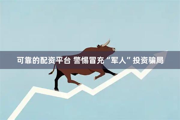 可靠的配资平台 警惕冒充“军人”投资骗局