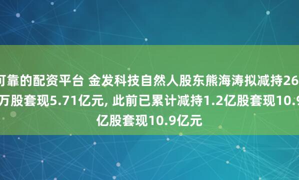 可靠的配资平台 金发科技自然人股东熊海涛拟减持2636.61万股套现5.71亿元, 此前已累计减持1.2亿股套现10.9亿元