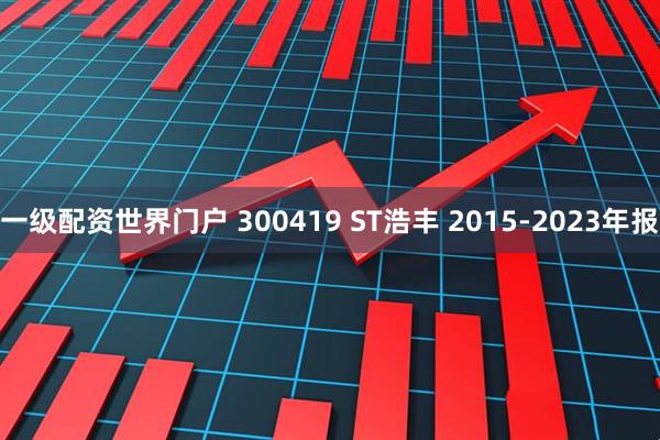 一级配资世界门户 300419 ST浩丰 2015-2023年报