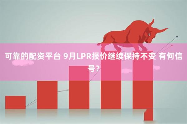 可靠的配资平台 9月LPR报价继续保持不变 有何信号？