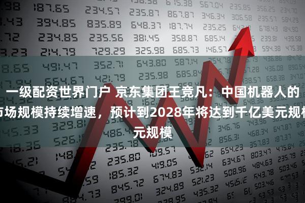 一级配资世界门户 京东集团王竞凡：中国机器人的市场规模持续增速，预计到2028年将达到千亿美元规模