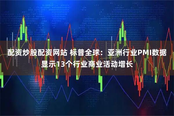 配资炒股配资网站 标普全球：亚洲行业PMI数据显示13个行业商业活动增长