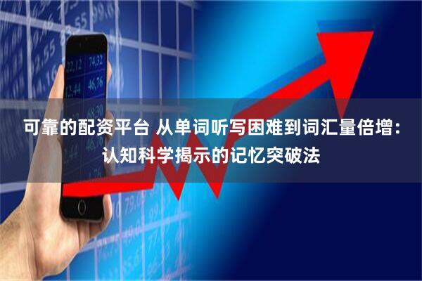 可靠的配资平台 从单词听写困难到词汇量倍增：认知科学揭示的记忆突破法