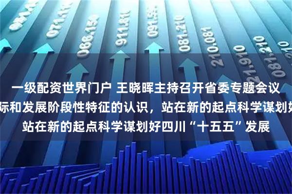 一级配资世界门户 王晓晖主持召开省委专题会议强调：深化对省情实际和发展阶段性特征的认识，站在新的起点科学谋划好四川“十五五”发展