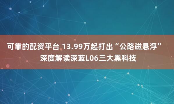 可靠的配资平台 13.99万起打出“公路磁悬浮”   深度解读深蓝L06三大黑科技