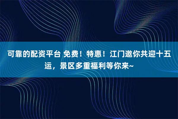 可靠的配资平台 免费！特惠！江门邀你共迎十五运，景区多重福利等你来~