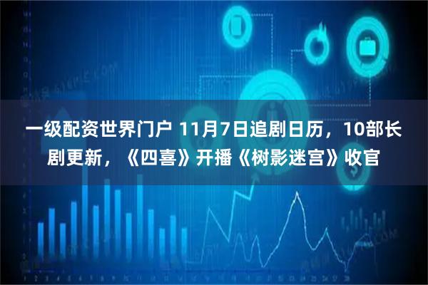 一级配资世界门户 11月7日追剧日历，10部长剧更新，《四喜》开播《树影迷宫》收官