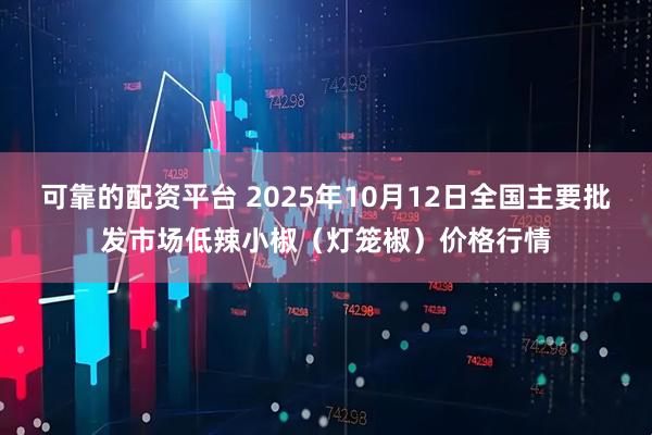 可靠的配资平台 2025年10月12日全国主要批发市场低辣小椒（灯笼椒）价格行情
