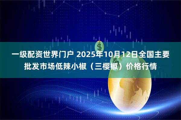 一级配资世界门户 2025年10月12日全国主要批发市场低辣小椒（三樱椒）价格行情