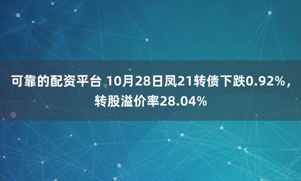 可靠的配资平台 10月28日凤21转债下跌0.92%，转股溢价率28.04%