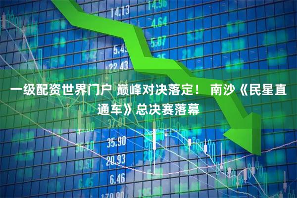 一级配资世界门户 巅峰对决落定！ 南沙《民星直通车》总决赛落幕