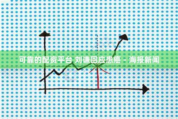 可靠的配资平台 刘谦回应患癌 - 海报新闻