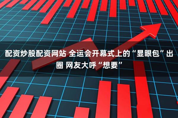 配资炒股配资网站 全运会开幕式上的“显眼包”出圈 网友大呼“想要”