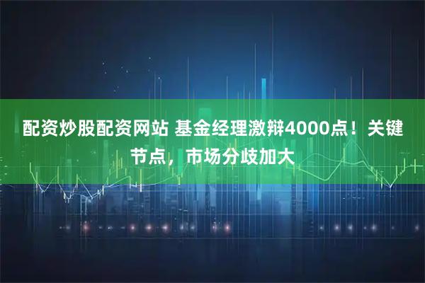 配资炒股配资网站 基金经理激辩4000点！关键节点，市场分歧加大