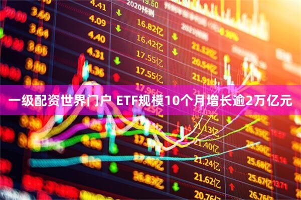 一级配资世界门户 ETF规模10个月增长逾2万亿元