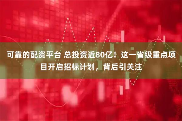 可靠的配资平台 总投资近80亿！这一省级重点项目开启招标计划，背后引关注