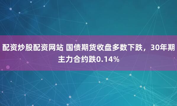 配资炒股配资网站 国债期货收盘多数下跌，30年期主力合约跌0.14%