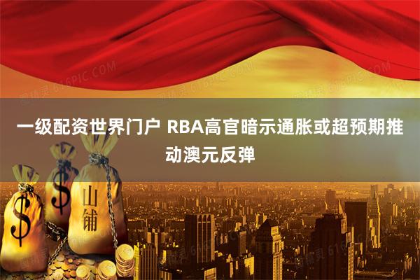 一级配资世界门户 RBA高官暗示通胀或超预期推动澳元反弹