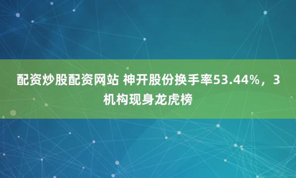 配资炒股配资网站 神开股份换手率53.44%，3机构现身龙虎榜