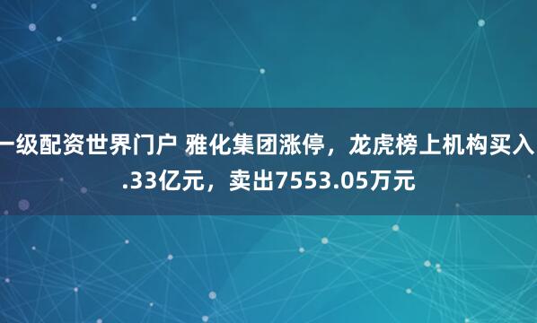 一级配资世界门户 雅化集团涨停，龙虎榜上机构买入1.33亿元，卖出7553.05万元