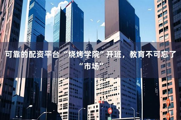可靠的配资平台 “烧烤学院”开班，教育不可忘了“市场”