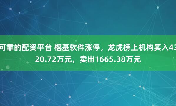 可靠的配资平台 榕基软件涨停，龙虎榜上机构买入4320.72万元，卖出1665.38万元