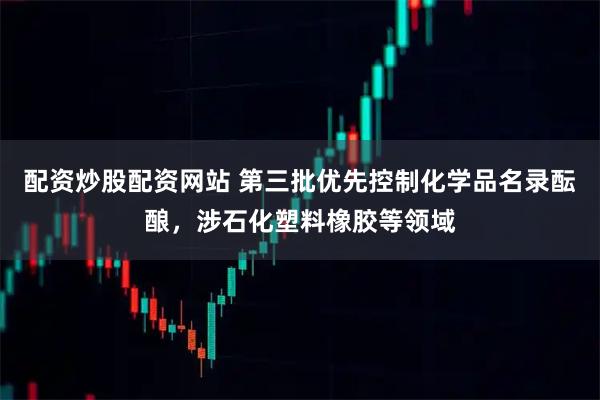 配资炒股配资网站 第三批优先控制化学品名录酝酿，涉石化塑料橡胶等领域