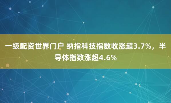 一级配资世界门户 纳指科技指数收涨超3.7%，半导体指数涨超4.6%