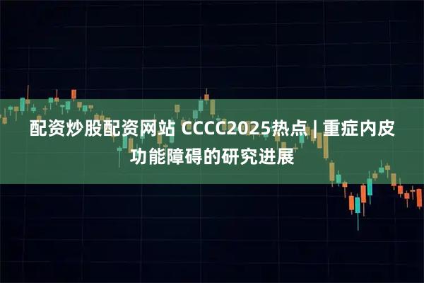配资炒股配资网站 CCCC2025热点 | 重症内皮功能障碍的研究进展
