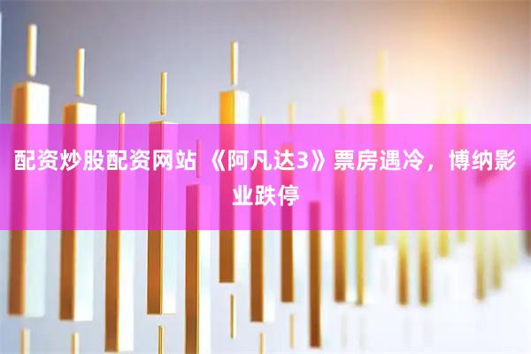 配资炒股配资网站 《阿凡达3》票房遇冷，博纳影业跌停