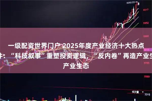 一级配资世界门户 2025年度产业经济十大热点事件：“科技叙事”重塑投资逻辑，“反内卷”再造产业生态