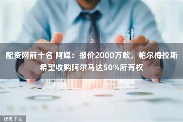 配资网前十名 阿媒：报价2000万欧，帕尔梅拉斯希望收购阿尔马达50%所有权