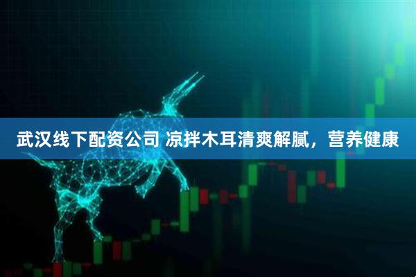 武汉线下配资公司 凉拌木耳清爽解腻，营养健康