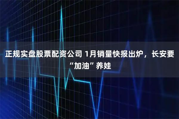 正规实盘股票配资公司 1月销量快报出炉，长安要“加油”养娃