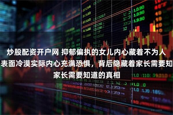 炒股配资开户网 抑郁偏执的女儿内心藏着不为人知秘密，表面冷漠实际内心充满恐惧，背后隐藏着家长需要知道的真相