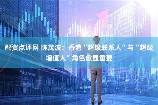 配资点评网 陈茂波：香港“超级联系人”与“超级增值人”角色愈显重要