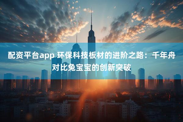 配资平台app 环保科技板材的进阶之路：千年舟对比兔宝宝的创新突破