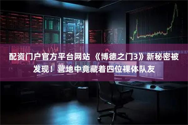 配资门户官方平台网站 《博德之门3》新秘密被发现！营地中竟藏着四位裸体队友