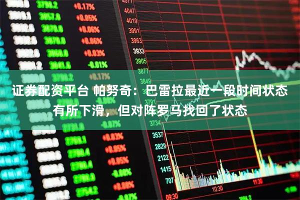 证券配资平台 帕努奇：巴雷拉最近一段时间状态有所下滑，但对阵罗马找回了状态