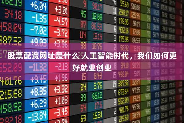 股票配资网址是什么 人工智能时代，我们如何更好就业创业