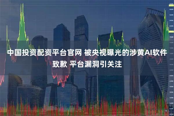 中国投资配资平台官网 被央视曝光的涉黄AI软件致歉 平台漏洞引关注