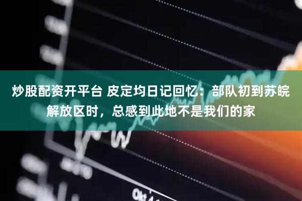 炒股配资开平台 皮定均日记回忆：部队初到苏皖解放区时，总感到此地不是我们的家