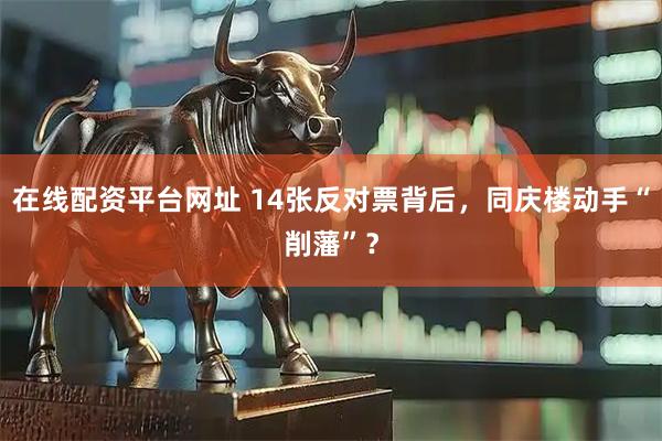 在线配资平台网址 14张反对票背后，同庆楼动手“削藩”？