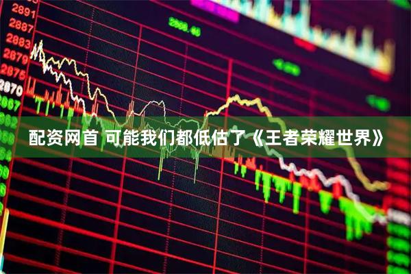配资网首 可能我们都低估了《王者荣耀世界》