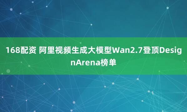 168配资 阿里视频生成大模型Wan2.7登顶DesignArena榜单